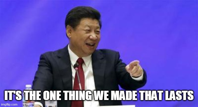 Xi Jinping Laughing | IT'S THE ONE THING WE MADE THAT LASTS | image tagged in xi jinping laughing | made w/ Imgflip meme maker