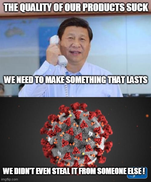 Finally! A Chinese product that isn't cheaply made | THE QUALITY OF OUR PRODUCTS SUCK; WE NEED TO MAKE SOMETHING THAT LASTS; WE DIDN'T EVEN STEAL IT FROM SOMEONE ELSE ! | image tagged in xi jinping,covid 19 | made w/ Imgflip meme maker