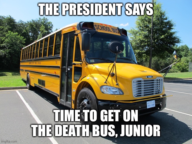 Death Bus | THE PRESIDENT SAYS; TIME TO GET ON THE DEATH BUS, JUNIOR | image tagged in death | made w/ Imgflip meme maker