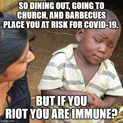 Skeptical Immunity | SO DINING OUT, GOING TO CHURCH, AND BARBECUES PLACE YOU AT RISK FOR COVID-19. BUT IF YOU RIOT YOU ARE IMMUNE? | image tagged in memes,third world skeptical kid,covid-19,quarantine | made w/ Imgflip meme maker