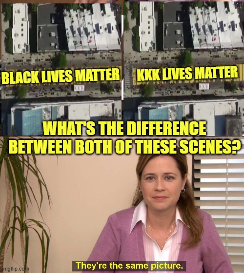 THEY'RE THE SAME PICTURE. | KKK LIVES MATTER; BLACK LIVES MATTER; WHAT'S THE DIFFERENCE BETWEEN BOTH OF THESE SCENES? | image tagged in they're the same picture meme,kkk,blm,blm is racist,kkk is racist | made w/ Imgflip meme maker