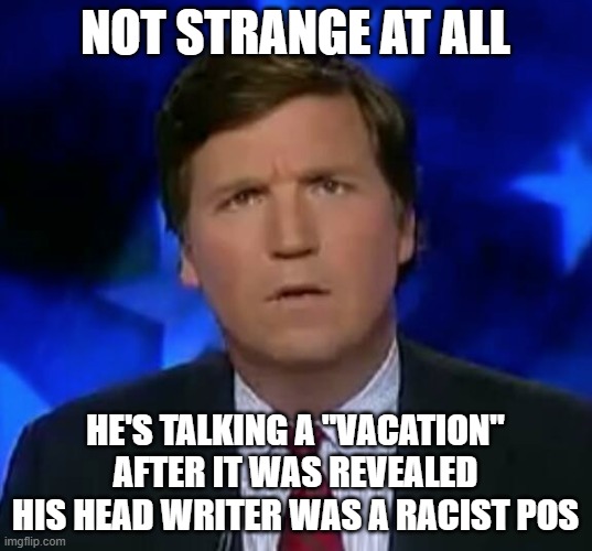 confused Tucker carlson | NOT STRANGE AT ALL; HE'S TALKING A "VACATION" AFTER IT WAS REVEALED HIS HEAD WRITER WAS A RACIST POS | image tagged in confused tucker carlson | made w/ Imgflip meme maker