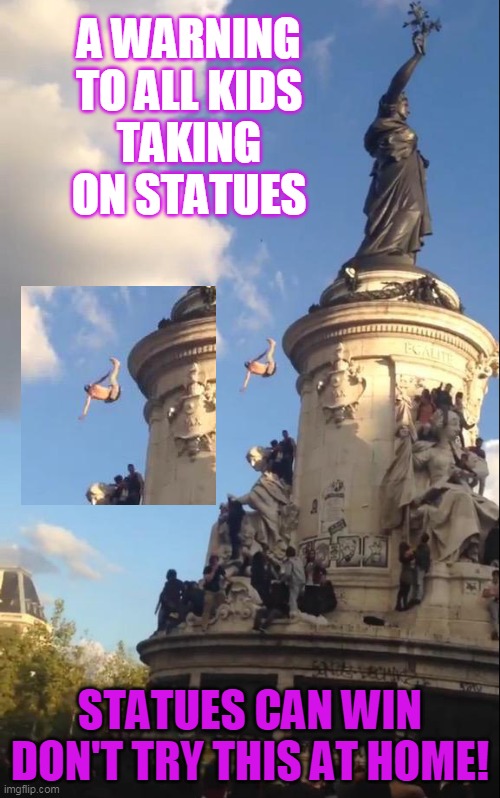 A WARNING TO ALL KIDS
TAKING ON STATUES; STATUES CAN WIN
DON'T TRY THIS AT HOME! | made w/ Imgflip meme maker