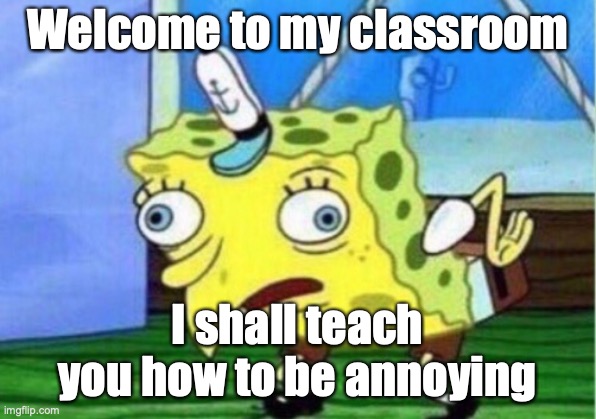 Just tell me who you want to annoy and I shall guide you! XD | Welcome to my classroom; I shall teach you how to be annoying | image tagged in memes,mocking spongebob,to annoy is to know the person,it is a great life lesson to know how to annoy,good luck,i shall teach al | made w/ Imgflip meme maker