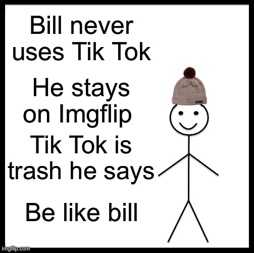 Be Like Bill | Bill never uses Tik Tok; He stays on Imgflip; Tik Tok is trash he says; Be like bill | image tagged in memes,be like bill | made w/ Imgflip meme maker