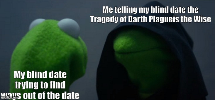 Evil Kermit Meme | Me telling my blind date the Tragedy of Darth Plagueis the Wise; My blind date trying to find ways out of the date | image tagged in memes,evil kermit | made w/ Imgflip meme maker