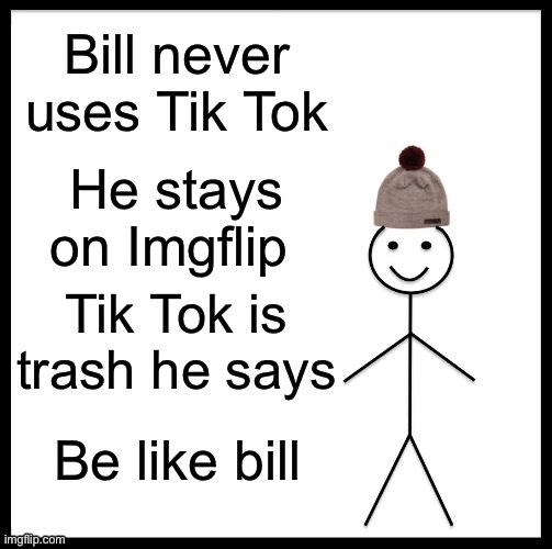 image tagged in be like bill,memes,tik tok,trash | made w/ Imgflip meme maker