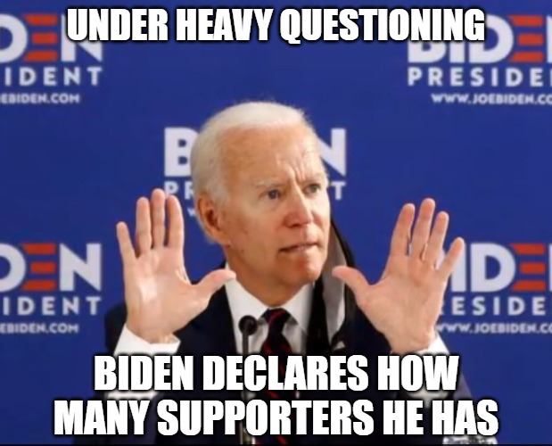 The Truth Hurtssometimes a lot | UNDER HEAVY QUESTIONING; BIDEN DECLARES HOW
MANY SUPPORTERS HE HAS | image tagged in biden,2020,memes,politics,funny,fun | made w/ Imgflip meme maker