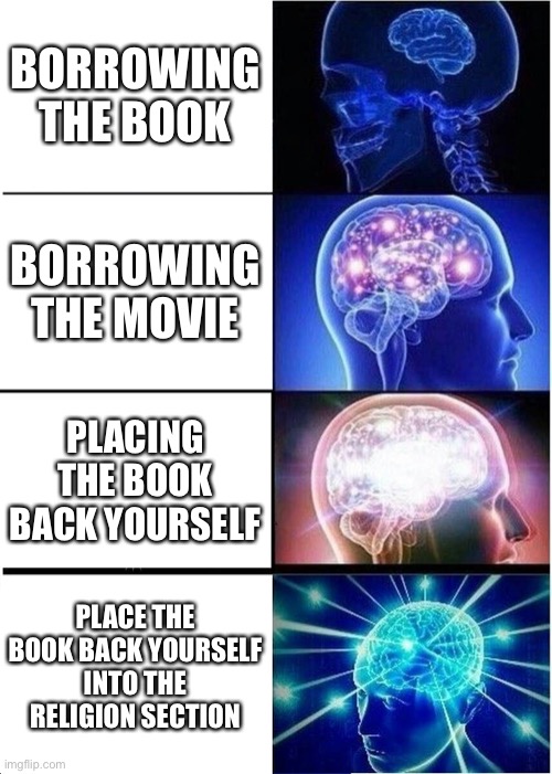 How I do library books | BORROWING THE BOOK; BORROWING THE MOVIE; PLACING THE BOOK BACK YOURSELF; PLACE THE BOOK BACK YOURSELF INTO THE RELIGION SECTION | image tagged in memes,expanding brain | made w/ Imgflip meme maker