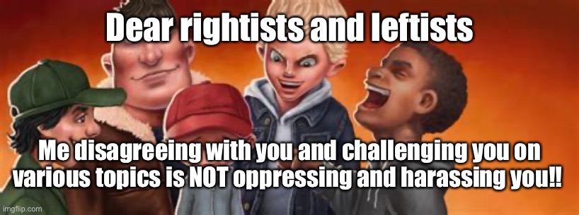 I actually agree with both sides on SEVERAL things!! | Dear rightists and leftists; Me disagreeing with you and challenging you on various topics is NOT oppressing and harassing you!! | image tagged in harassment,scumbag republicans,scumbag democrats,meme,use your brain,think | made w/ Imgflip meme maker