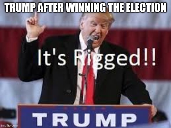 this election is rigged | TRUMP AFTER WINNING THE ELECTION | image tagged in this election is rigged | made w/ Imgflip meme maker