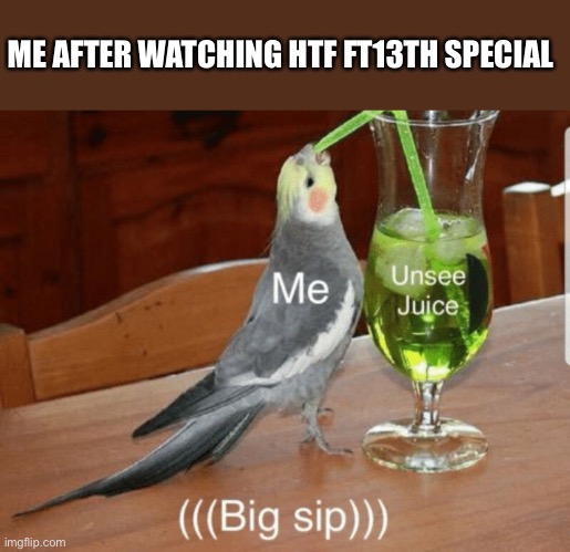 THIS GOES TO HANDY BEAVER FAN | ME AFTER WATCHING HTF FT13TH SPECIAL | image tagged in unsee juice | made w/ Imgflip meme maker