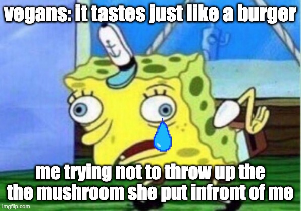 Mocking Spongebob | vegans: it tastes just like a burger; me trying not to throw up the the mushroom she put infront of me | image tagged in memes,mocking spongebob | made w/ Imgflip meme maker