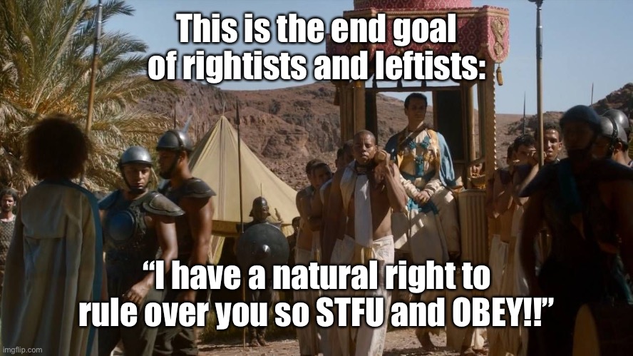 Sadly this the world nowadays *cries* | This is the end goal of rightists and leftists:; “I have a natural right to rule over you so STFU and OBEY!!” | image tagged in tyranny,memes,scumbag republicans,scumbag democrats,dictatorship,resist | made w/ Imgflip meme maker