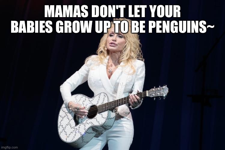 Let ‘em be scorpions or frogs of the kind | MAMAS DON'T LET YOUR BABIES GROW UP TO BE PENGUINS~ | image tagged in dolly parton y su flying guitar | made w/ Imgflip meme maker