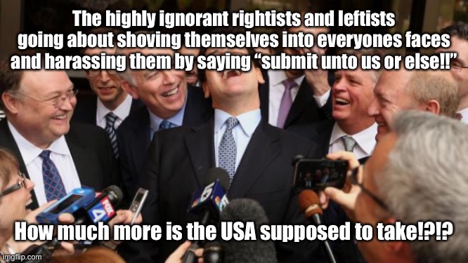 I CANNOT TAKE THIS ANYMORE!!!!!!! | The highly ignorant rightists and leftists going about shoving themselves into everyones faces and harassing them by saying “submit unto us or else!!”; How much more is the USA supposed to take!?!? | image tagged in memes,opression,dictatorship,use your brain,scumbag republicans,scumbag democrats | made w/ Imgflip meme maker
