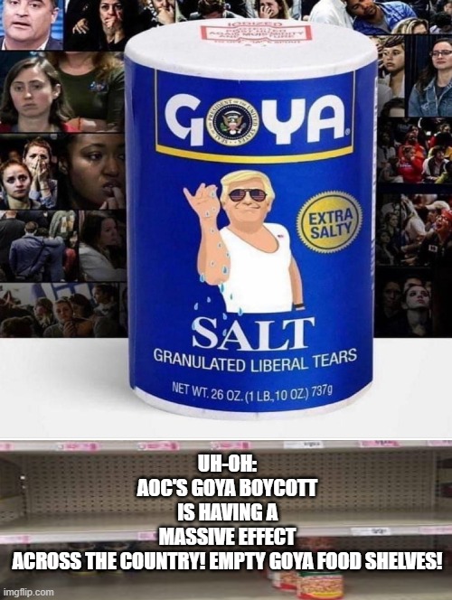 Uh-Oh: AOC's Goya Boycott is Having a Massive Effect Across the Country! Empty Food Shelves! | UH-OH: AOC'S GOYA BOYCOTT IS HAVING A MASSIVE EFFECT ACROSS THE COUNTRY! EMPTY GOYA FOOD SHELVES! | image tagged in aoc,stupid liberals,trump | made w/ Imgflip meme maker
