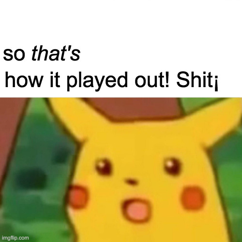 so that's how it played out! Shit¡ | image tagged in memes,surprised pikachu | made w/ Imgflip meme maker