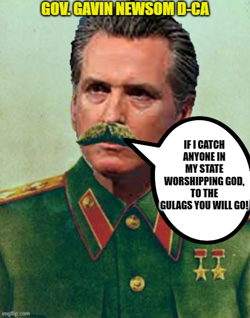 California: The New USSR | GOV. GAVIN NEWSOM D-CA; IF I CATCH ANYONE IN MY STATE WORSHIPPING GOD, TO THE GULAGS YOU WILL GO! | image tagged in california,covid-19,democrats,democratic party,joseph stalin,gavin | made w/ Imgflip meme maker