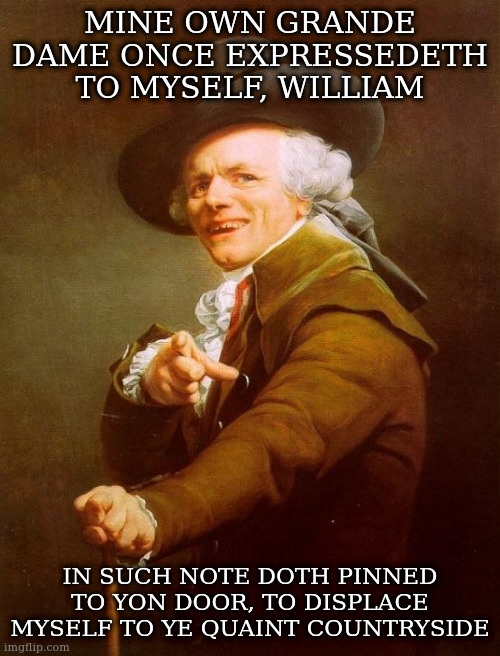 translation in comments | MINE OWN GRANDE DAME ONCE EXPRESSEDETH TO MYSELF, WILLIAM IN SUCH NOTE DOTH PINNED TO YON DOOR, TO DISPLACE MYSELF TO YE QUAINT COUNTRYSIDE | image tagged in memes,joseph ducreux,billy joel | made w/ Imgflip meme maker