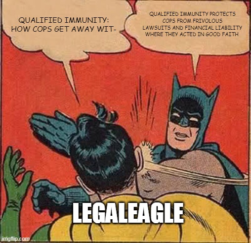 Batman Slapping Robin Meme | QUALIFIED IMMUNITY: HOW COPS GET AWAY WIT-; QUALIFIED IMMUNITY PROTECTS COPS FROM FRIVOLOUS LAWSUITS AND FINANCIAL LIABILITY WHERE THEY ACTED IN GOOD FAITH; LEGALEAGLE | image tagged in memes,batman slapping robin | made w/ Imgflip meme maker