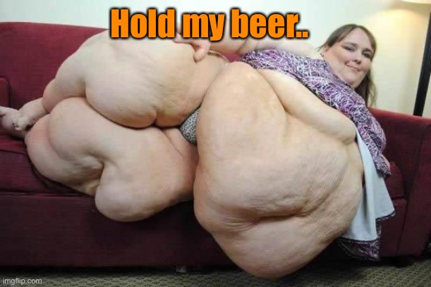 fat girl | Hold my beer.. | image tagged in fat girl | made w/ Imgflip meme maker