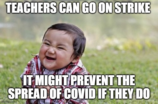 Evil Toddler | TEACHERS CAN GO ON STRIKE; IT MIGHT PREVENT THE SPREAD OF COVID IF THEY DO | image tagged in memes,evil toddler | made w/ Imgflip meme maker
