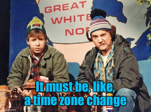 Great White North | It must be, like, a time zone change | image tagged in great white north | made w/ Imgflip meme maker
