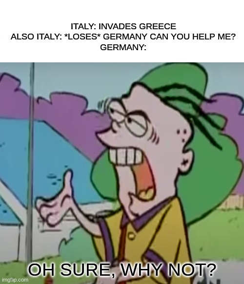 ITALY: INVADES GREECE
ALSO ITALY: *LOSES* GERMANY CAN YOU HELP ME?
GERMANY:; OH SURE, WHY NOT? | made w/ Imgflip meme maker