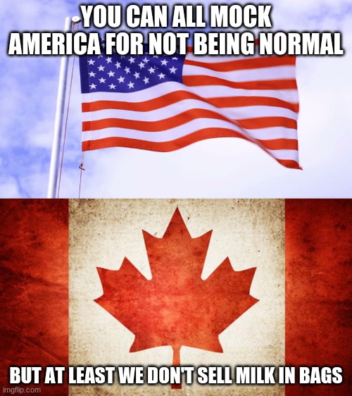 YOU CAN ALL MOCK AMERICA FOR NOT BEING NORMAL; BUT AT LEAST WE DON'T SELL MILK IN BAGS | image tagged in canada,usa flag | made w/ Imgflip meme maker