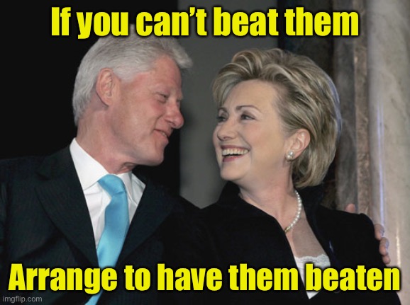 . | If you can’t beat them; Arrange to have them beaten | image tagged in bill and hillary clinton,beat up | made w/ Imgflip meme maker