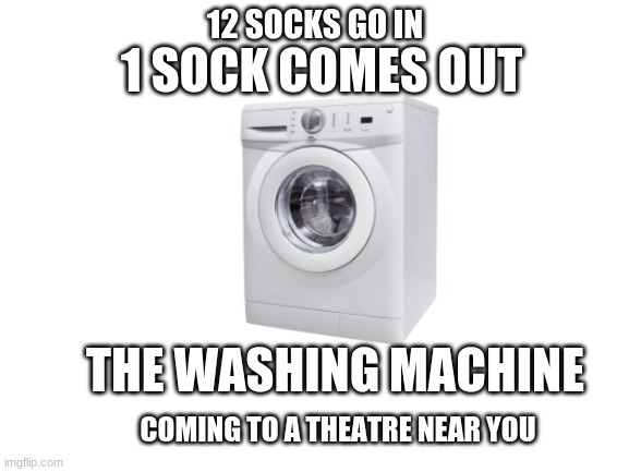 Its True | 1 SOCK COMES OUT; 12 SOCKS GO IN; THE WASHING MACHINE; COMING TO A THEATRE NEAR YOU | image tagged in washing machine,meme,funny,imgflip | made w/ Imgflip meme maker