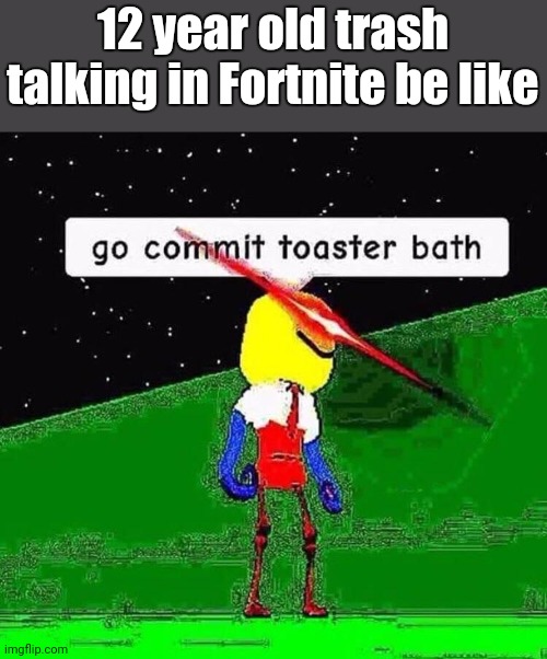 go commit le toaster bath | 12 year old trash talking in Fortnite be like | image tagged in go commit toaster bath | made w/ Imgflip meme maker