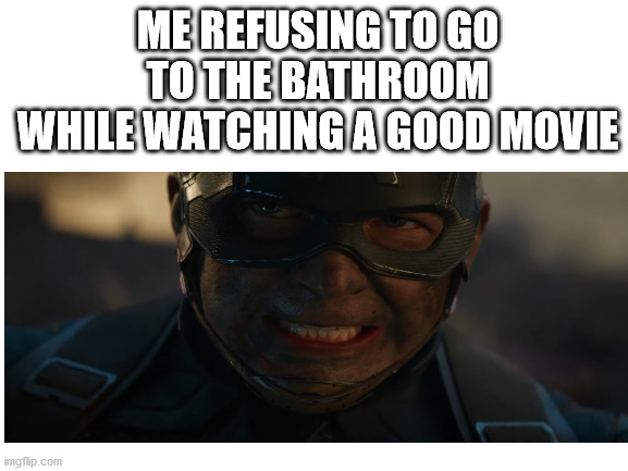 ME REFUSING TO GO TO THE BATHROOM WHILE WATCHING A GOOD MOVIE | image tagged in cpitain america,blank white template | made w/ Imgflip meme maker