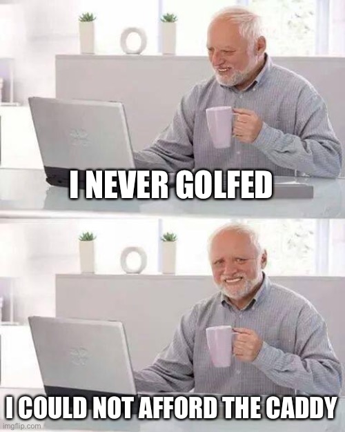Hide the Pain Harold Meme | I NEVER GOLFED I COULD NOT AFFORD THE CADDY | image tagged in memes,hide the pain harold | made w/ Imgflip meme maker