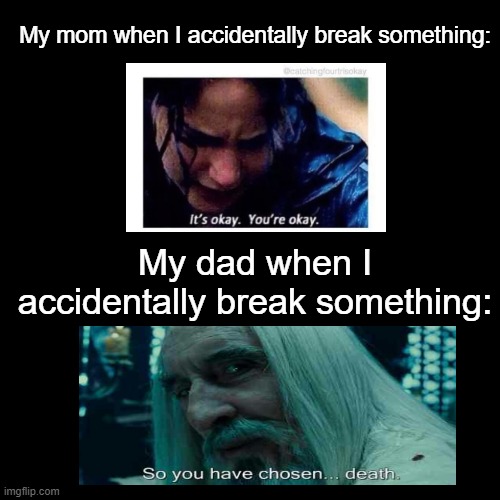 the reality | My mom when I accidentally break something:; My dad when I accidentally break something: | image tagged in memes,blank transparent square,funny,reality,mom,dad | made w/ Imgflip meme maker