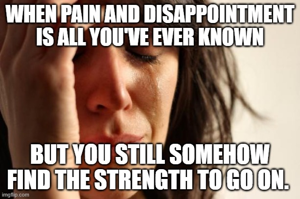 Pain | WHEN PAIN AND DISAPPOINTMENT IS ALL YOU'VE EVER KNOWN; BUT YOU STILL SOMEHOW FIND THE STRENGTH TO GO ON. | image tagged in memes,pain,hurt,disappointment,crying,sadness | made w/ Imgflip meme maker