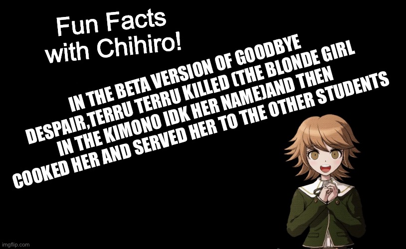 I'm just gonna post random fun facts about danganronpa | IN THE BETA VERSION OF GOODBYE DESPAIR,TERRU TERRU KILLED (THE BLONDE GIRL IN THE KIMONO IDK HER NAME)AND THEN COOKED HER AND SERVED HER TO THE OTHER STUDENTS | image tagged in fun facts with chihiro template danganronpa thh | made w/ Imgflip meme maker
