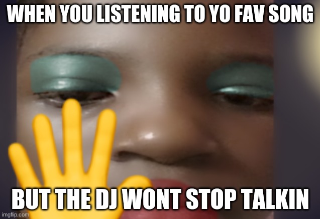 Stop it. | WHEN YOU LISTENING TO YO FAV SONG; BUT THE DJ WONT STOP TALKIN | image tagged in let the song roll | made w/ Imgflip meme maker