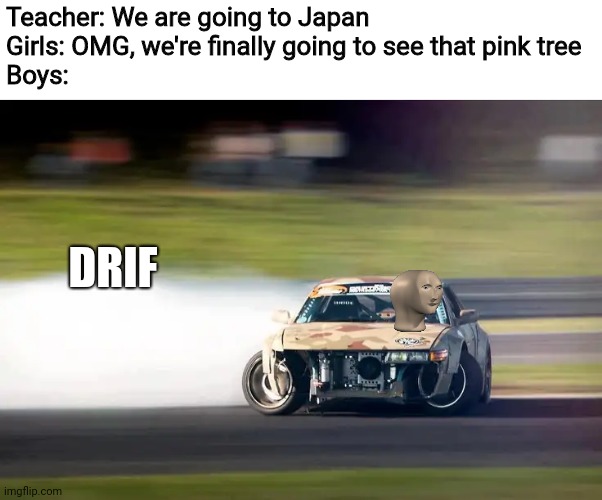 Drifting | Teacher: We are going to Japan
Girls: OMG, we're finally going to see that pink tree
Boys:; DRIF | image tagged in drifting,japan,teacher,meme man,memes,boys vs girls | made w/ Imgflip meme maker
