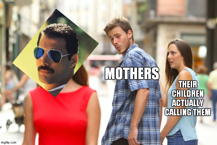 only true queen fans understand | MOTHERS; THEIR CHILDREN ACTUALLY CALLING THEM | image tagged in memes,distracted boyfriend | made w/ Imgflip meme maker