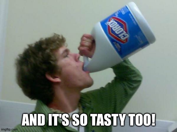 drink bleach | AND IT'S SO TASTY TOO! | image tagged in drink bleach | made w/ Imgflip meme maker