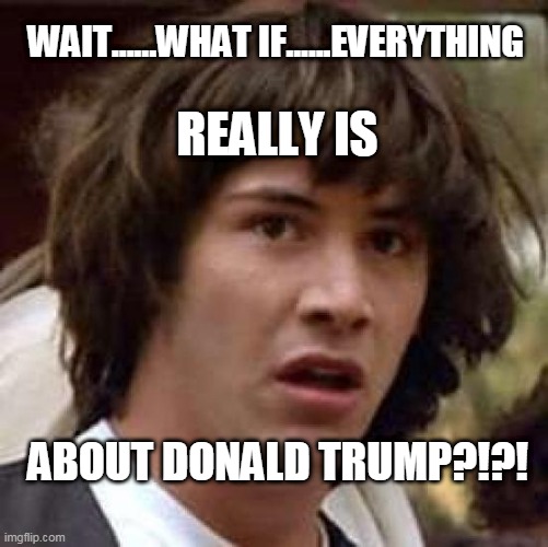 Conspiracy Keanu Meme | WAIT......WHAT IF......EVERYTHING; REALLY IS; ABOUT DONALD TRUMP?!?! | image tagged in memes,conspiracy keanu | made w/ Imgflip meme maker