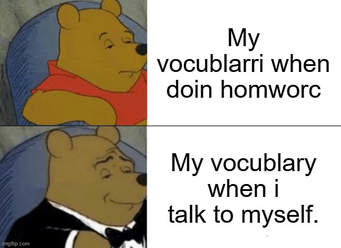 Tuxedo Winnie The Pooh | My vocublarri when doin homworc; My vocublary when i talk to myself. | image tagged in memes,tuxedo winnie the pooh | made w/ Imgflip meme maker