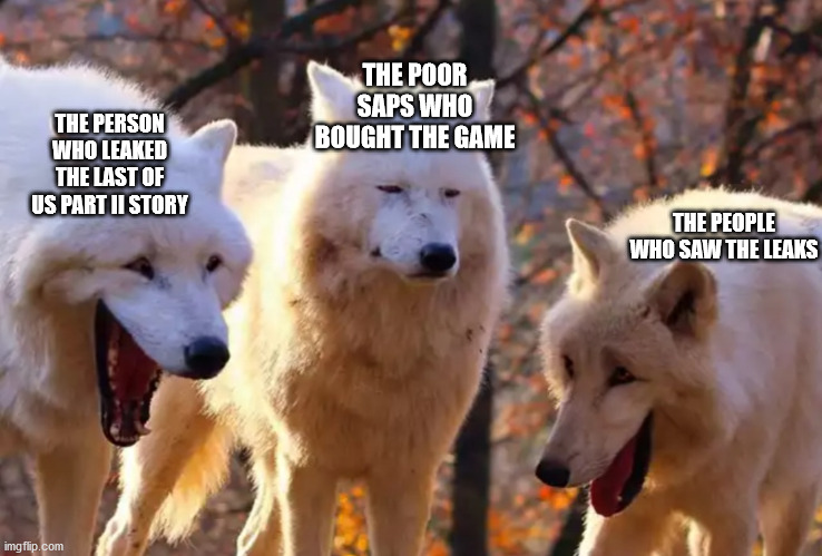 TLoUII Meme | THE POOR SAPS WHO BOUGHT THE GAME; THE PERSON WHO LEAKED THE LAST OF US PART II STORY; THE PEOPLE WHO SAW THE LEAKS | image tagged in two wolves laughing | made w/ Imgflip meme maker