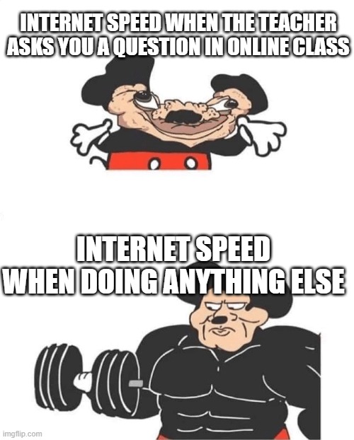 Strong Mickey Mouse | INTERNET SPEED WHEN THE TEACHER ASKS YOU A QUESTION IN ONLINE CLASS; INTERNET SPEED WHEN DOING ANYTHING ELSE | image tagged in strong mickey mouse | made w/ Imgflip meme maker