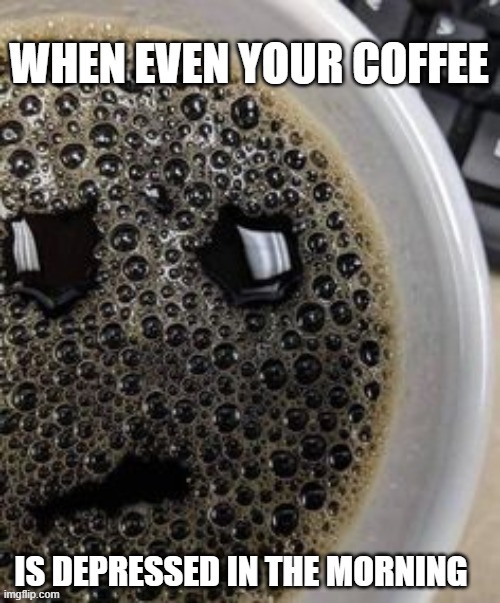 Depressed coffee | image tagged in coffee,depressed,morning | made w/ Imgflip meme maker