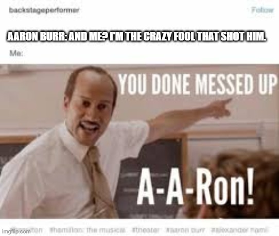 Better post this soon lol | AARON BURR: AND ME? I'M THE CRAZY FOOL THAT SHOT HIM. | image tagged in hamilton,repost,memes,funny | made w/ Imgflip meme maker