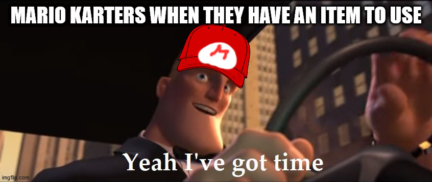 I have an mushroom and I wanna use it | MARIO KARTERS WHEN THEY HAVE AN ITEM TO USE | image tagged in yeah i've got time,meme,memes,funny,mario,mario kart | made w/ Imgflip meme maker