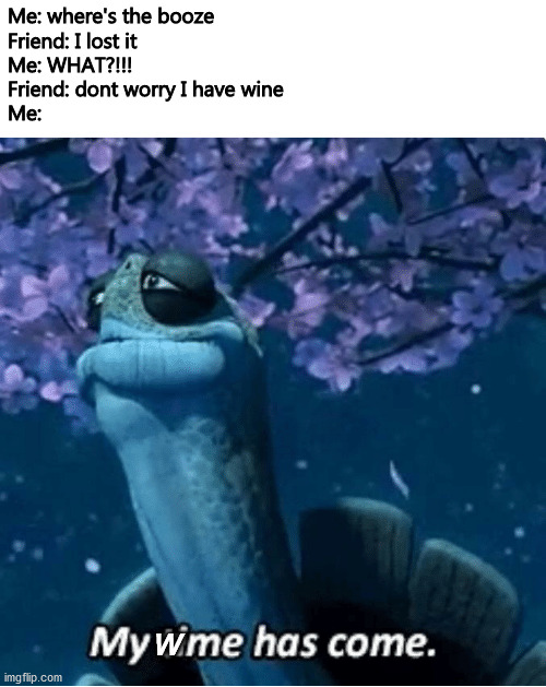 my wine has come | Me: where's the booze
Friend: I lost it
Me: WHAT?!!!
Friend: dont worry I have wine
Me:; W | image tagged in my time has come,beer,wine,drink,ogway,funny | made w/ Imgflip meme maker